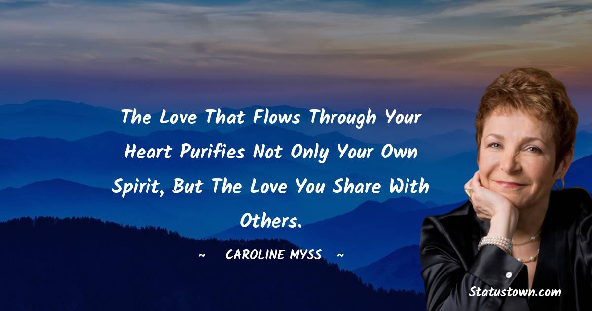 Caroline Myss Quotes - The love that flows through your heart purifies not only your own spirit, but the love you share with others.